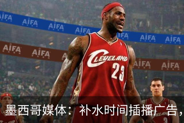 墨西哥媒体：补水时间插播广告，希门尼斯庆祝被掐惹怒墨西哥球迷